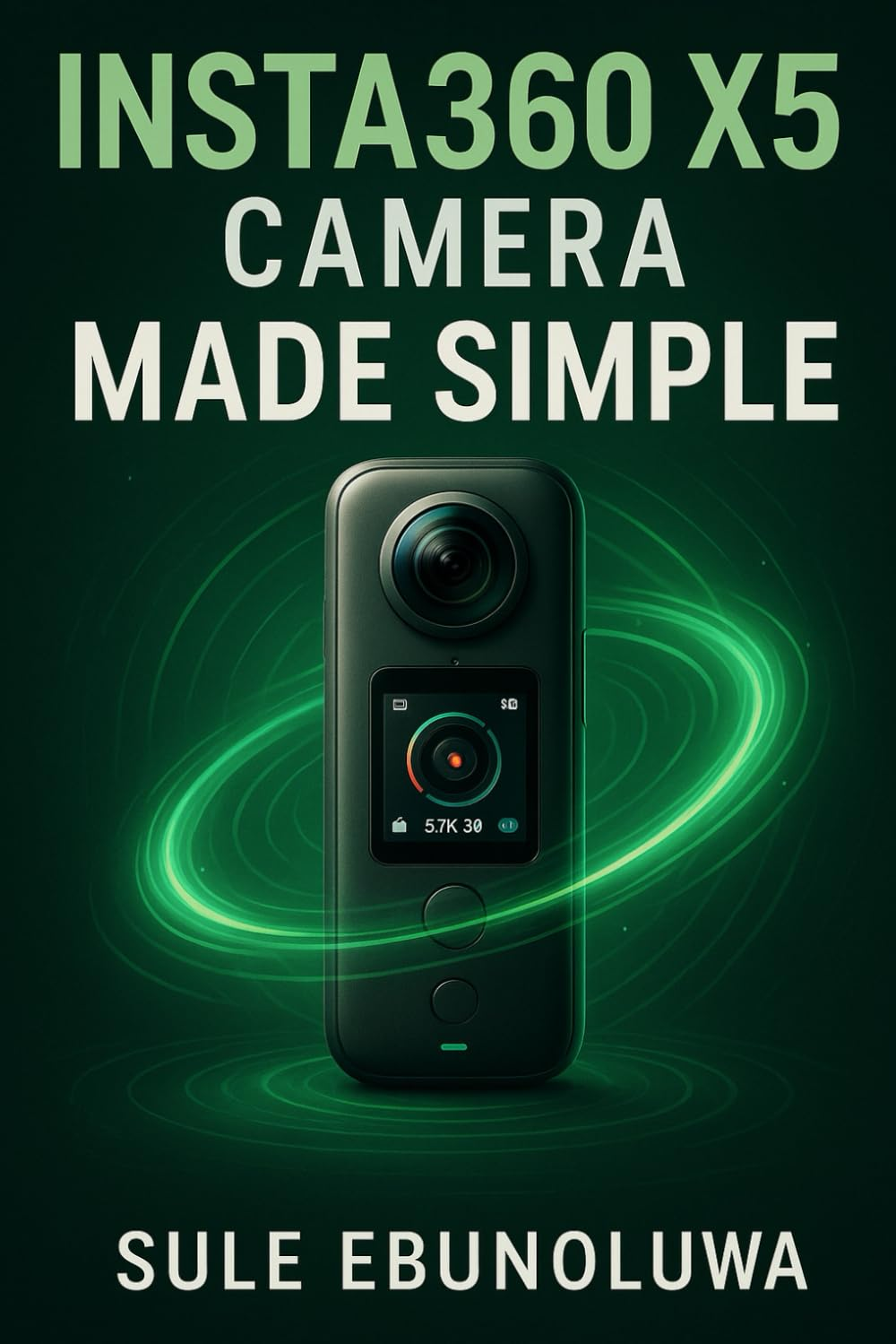 Insta360 X5 Camera Made Simple: a Complete Guide to Shooting Stunning 360&deg; Videos, Solving Problems with Ease, and Unlocking Pro-Level Content