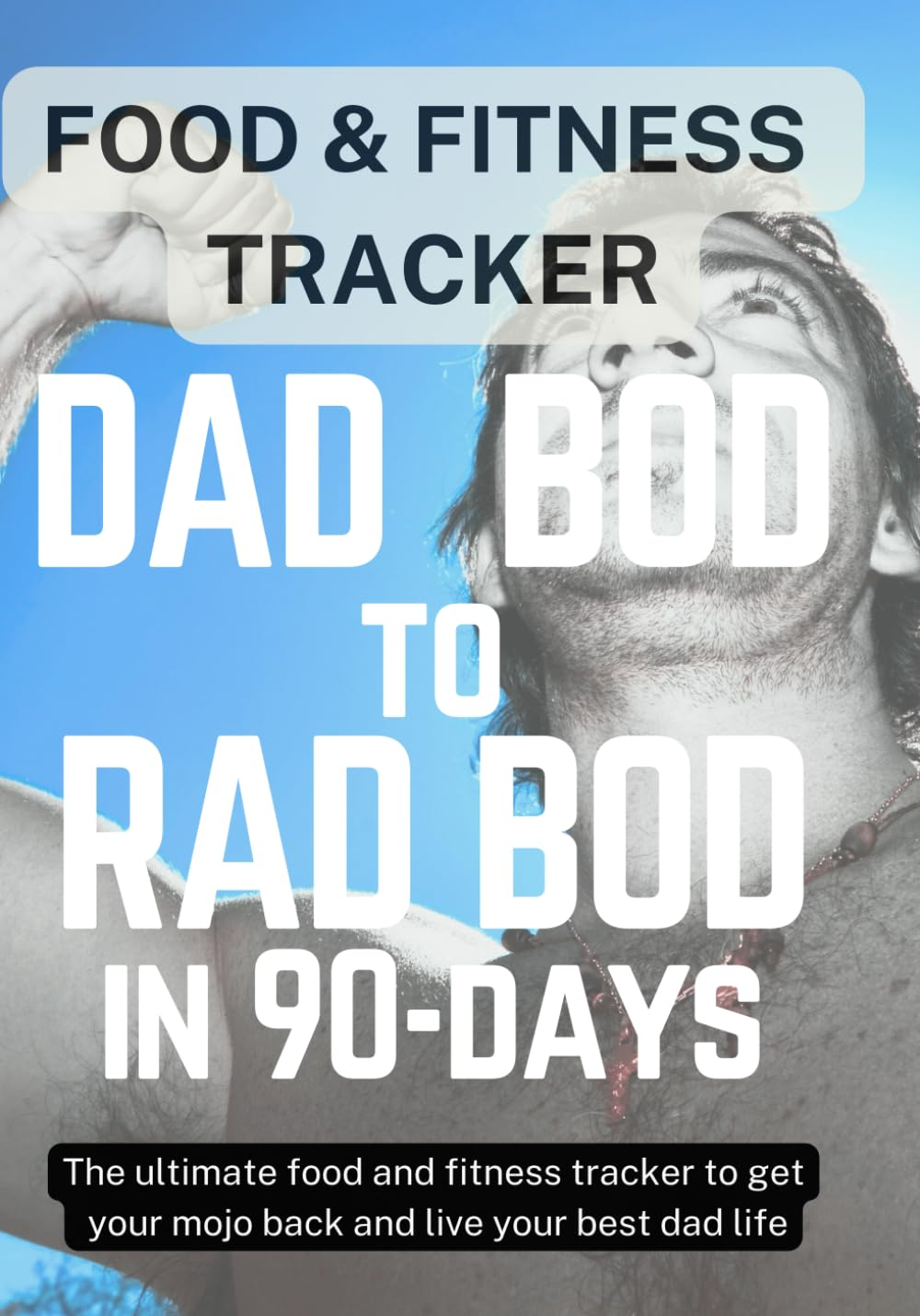 DAD BOD to RAD BOD in NINETY DAYS: the Ultimate Food and Fitness Tracker to Get Your Mojo Back and Live Your Best Dad Life