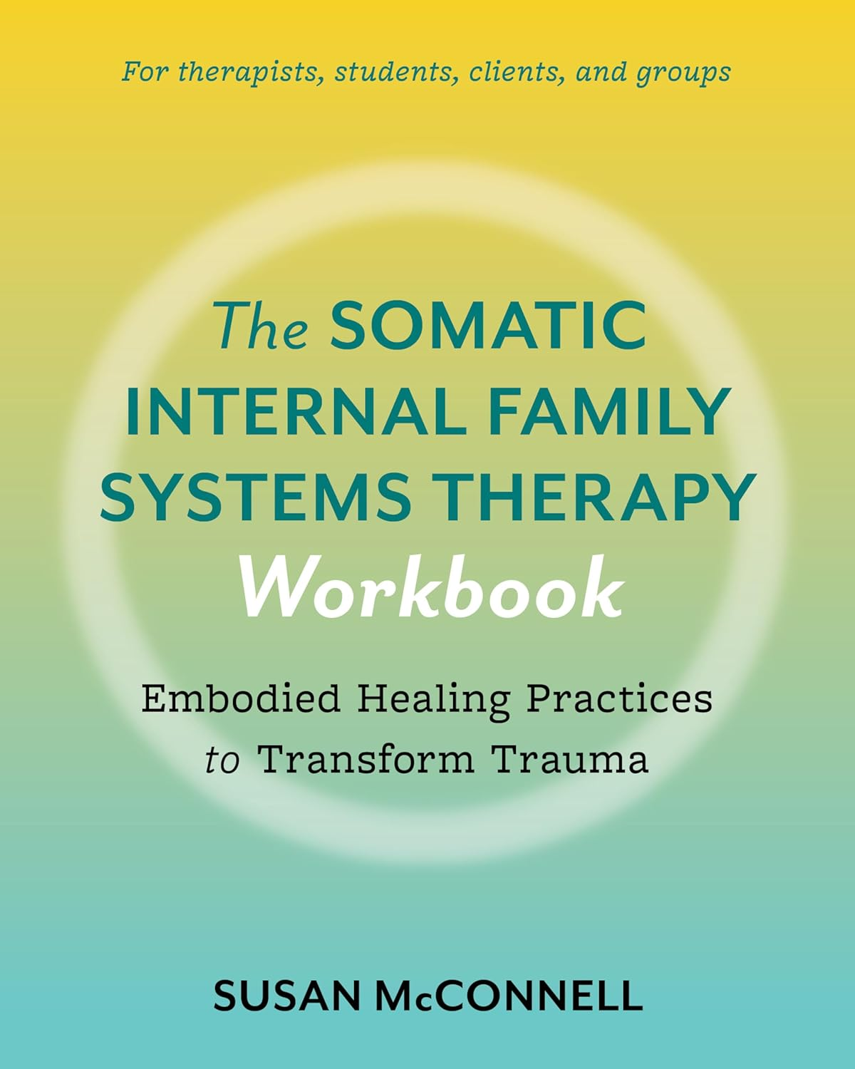 The Somatic Internal Family Systems Therapy Workbook: Embodied Healing Practices to Transform Trauma--For Therapists, Students, Clients, and Groups