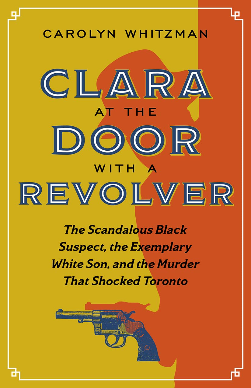 Clara at the Door with a Revolver: the Scandalous Black Suspect, the Exemplary White Son, and the Murder That Shocked Toronto