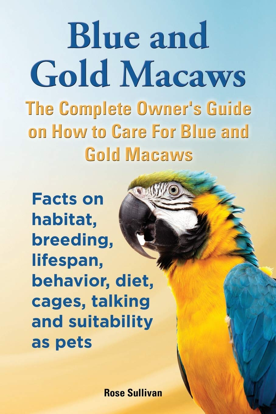Blue and Gold Macaws, the Complete Owner'S Guide on How to Care for Blue and Yellow Macaws, Facts on Habitat, Breeding, Lifespan, Behavior, Diet, Cages, Talking and Suitability as Pets image number 1