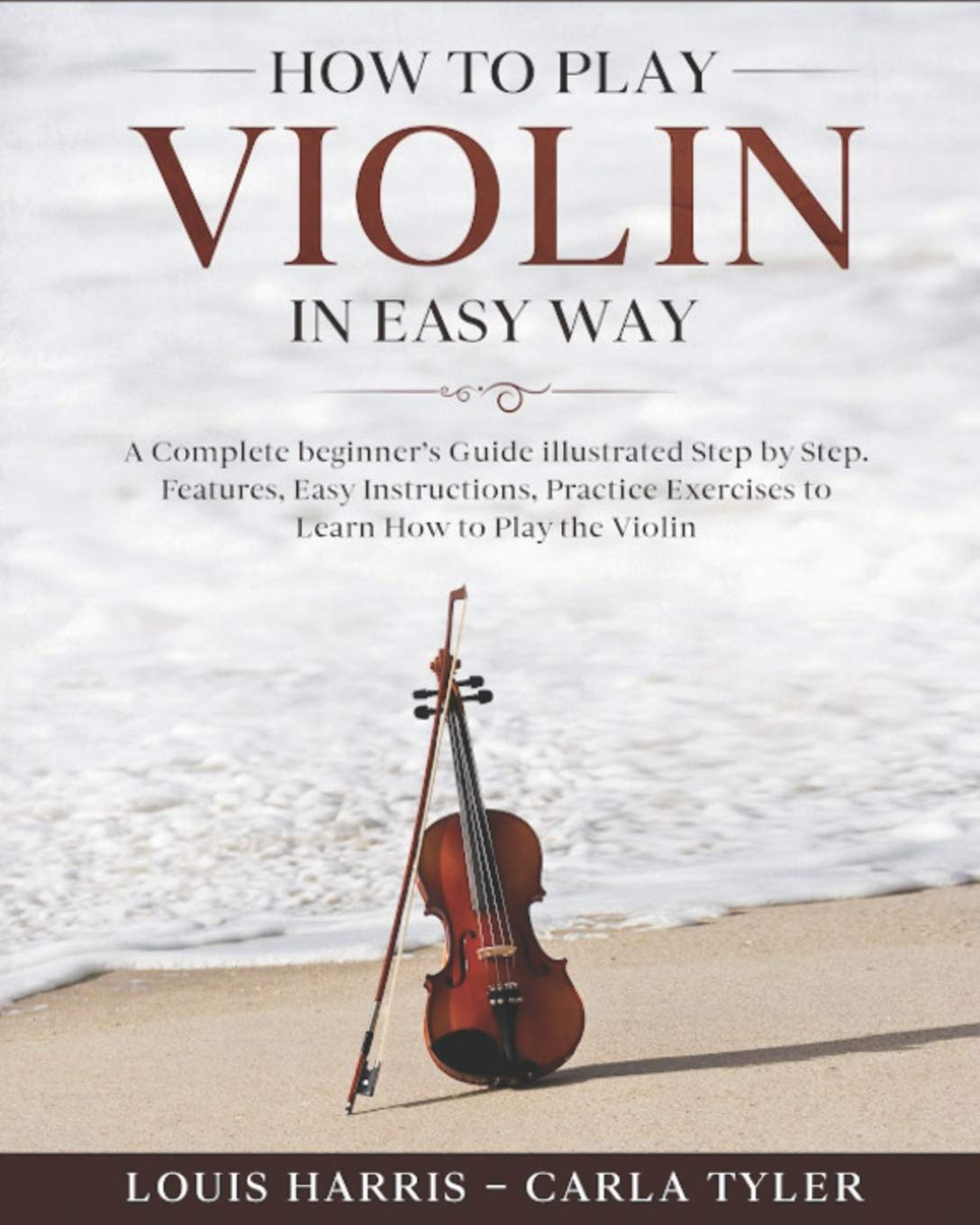 How to Play Violin in Easy Way: Learn How to Play Violin in Easy Way by This Complete Beginner&rsquo;S Guide Step by Step Illustrated!Violin Basics, Features, Easy Instructions, Practice Exercises