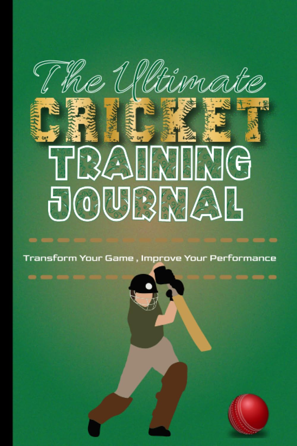 The Ultimate Cricket Training Journal: a Cricket Season Diary for Players to Track Progress from Work Outs, Practices and Game Day Matches to Improve Performance