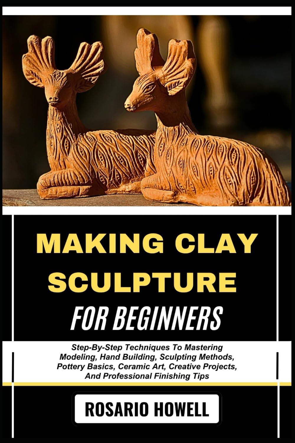 MAKING CLAY SCULPTURE for BEGINNERS: Step-By-Step Techniques to Mastering Modeling, Hand Building, Sculpting Methods, Pottery Basics, Ceramic Art, Creative Projects, and Professional Finishing Tips