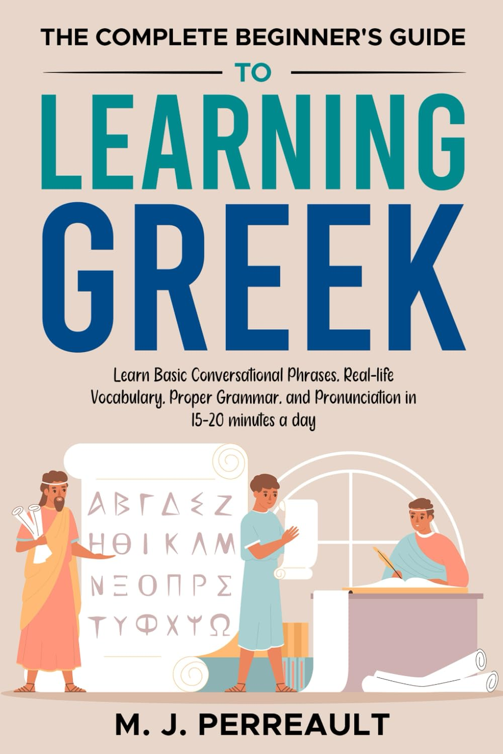 The Complete Beginner'S Guide to Learning Greek: Learn Basic Conversational Phrases, Real-Life Vocabulary, Proper Grammar, and Pronunciation in 15&ndash;20 Minutes a Day