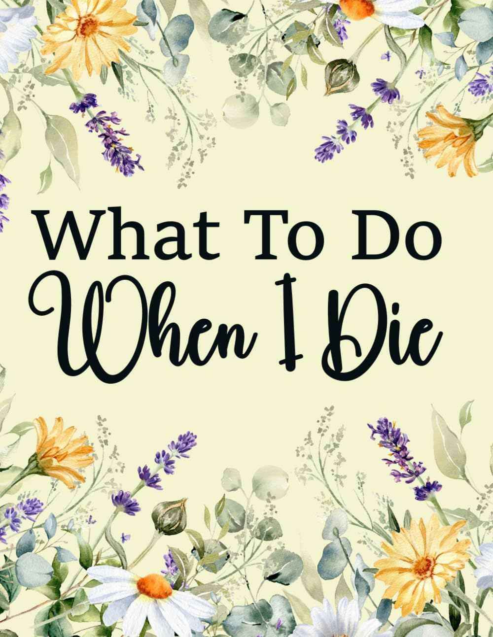 What to Do When I Die: End of Life Planner & Funeral Planning, a Book for When I'M Gone,. a Simple Organizer to Provide Everything Your Loved Ones Need ..., Business Affairs, & Wishes