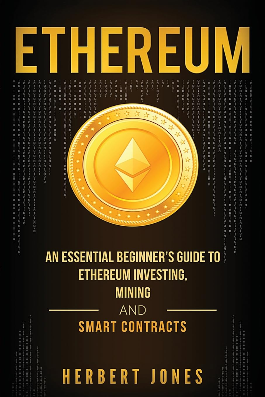 Ethereum: an Essential Beginner'S Guide to Ethereum Investing, Mining and Smart Contracts