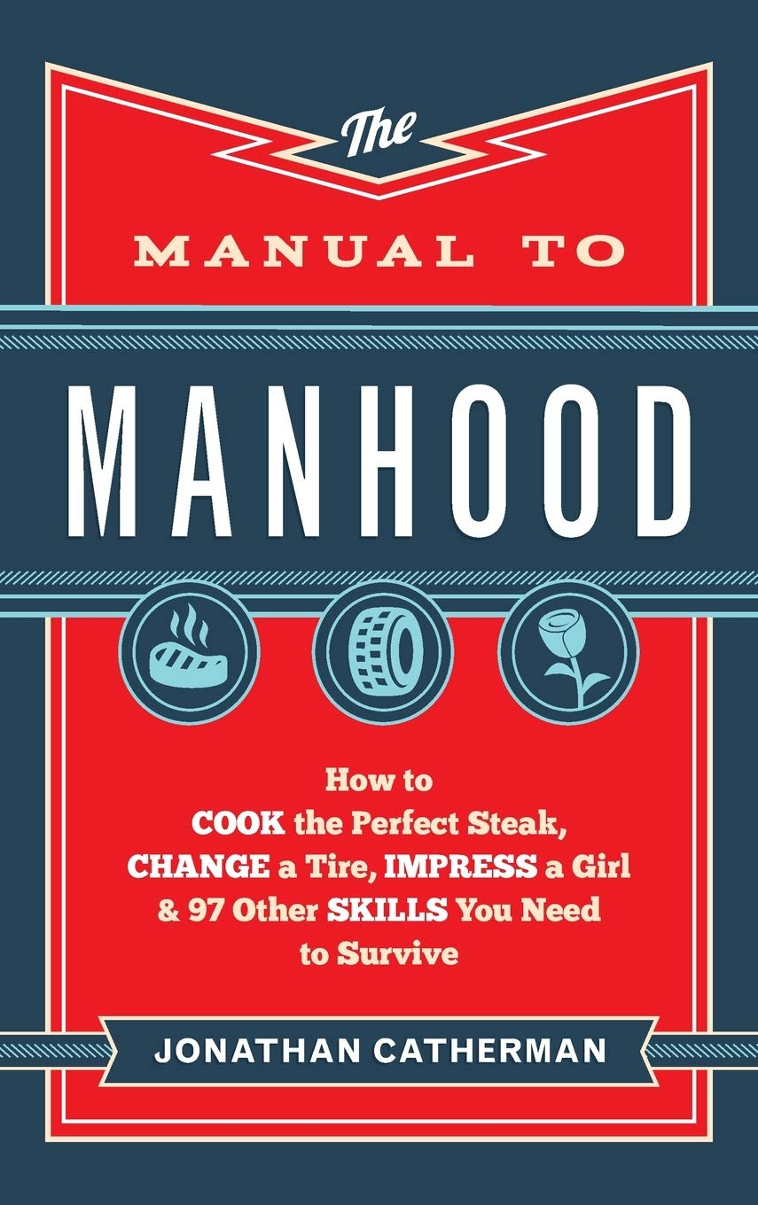 Manual to Manhood: How to Cook the Perfect Steak, Change a Tire, Impress a Girl & 97 Other Skills You Need to Survive: How to Cook the Perfect ... a Girl & 97 Other Skills You Need to Survive