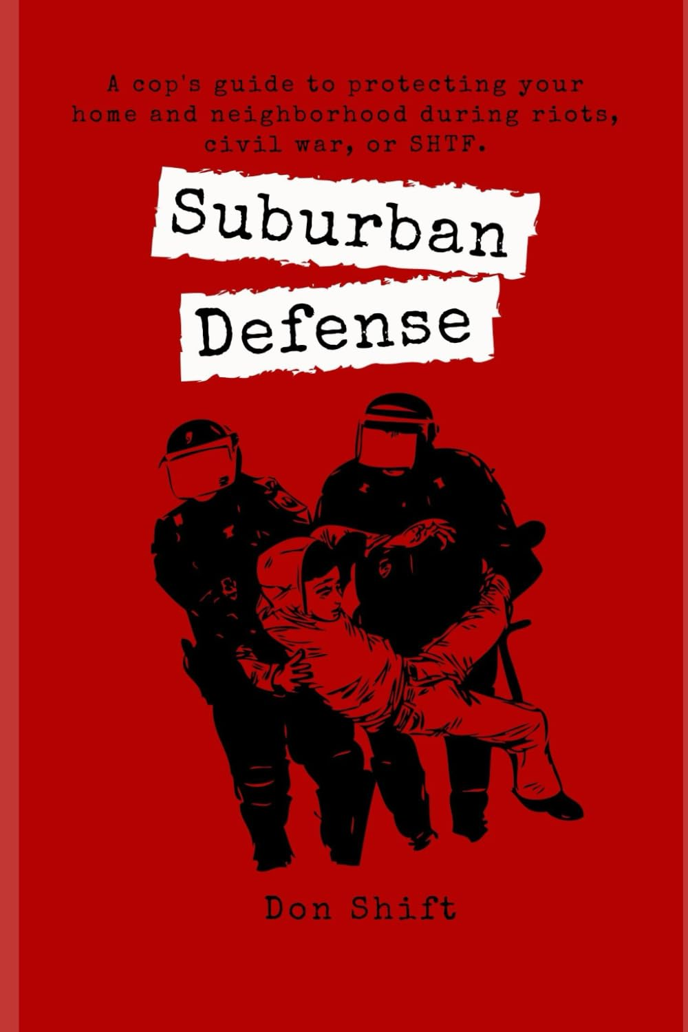Suburban Defense: a Cop'S Guide to Protecting Your Home and Neighborhood during Riots, Civil War, or SHTF.