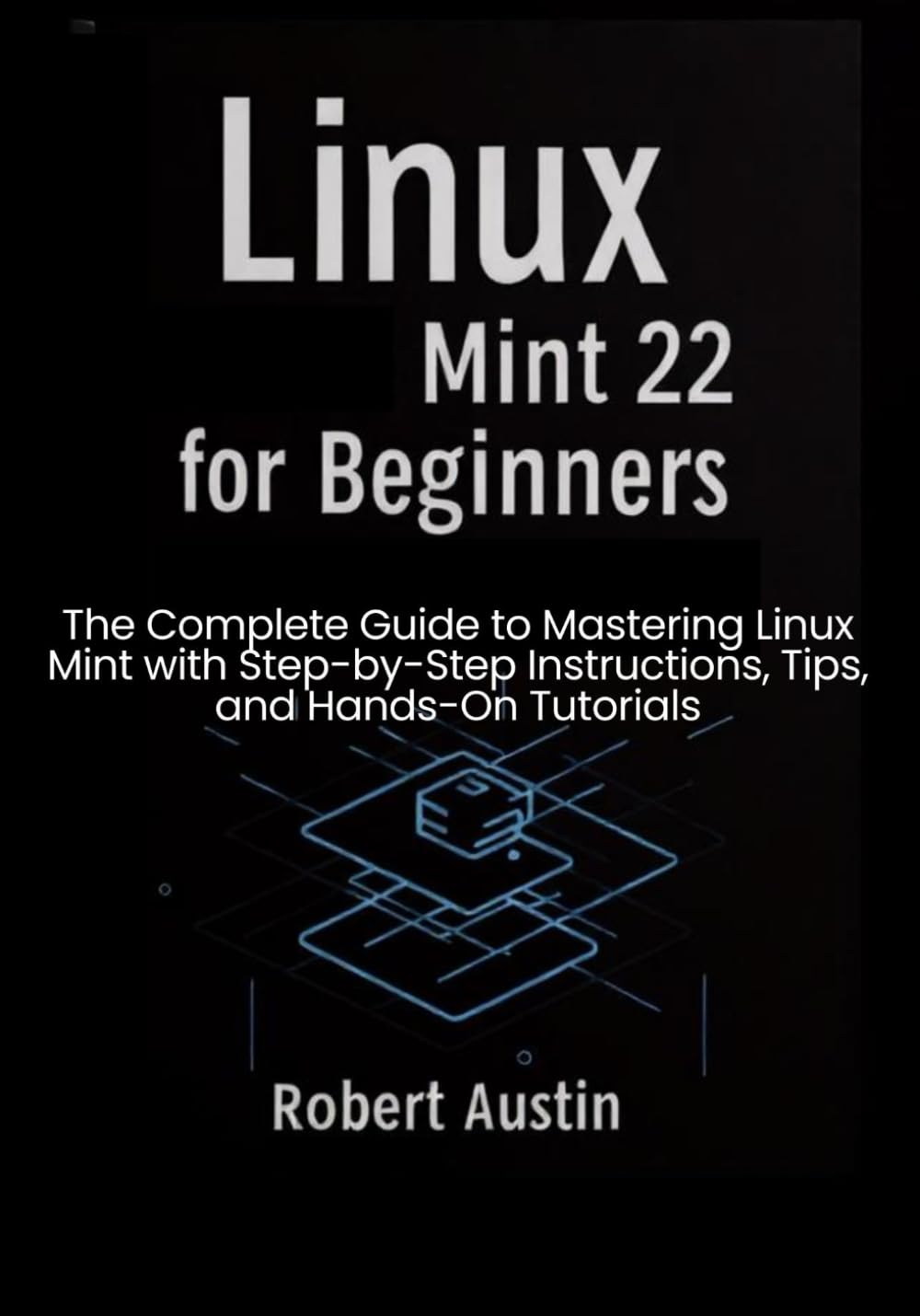 Linux Mint 22 for Beginners: the Complete Guide to Mastering Linux Mint with Step-By-Step Instructions, Tips, and Hands-On Tutorials