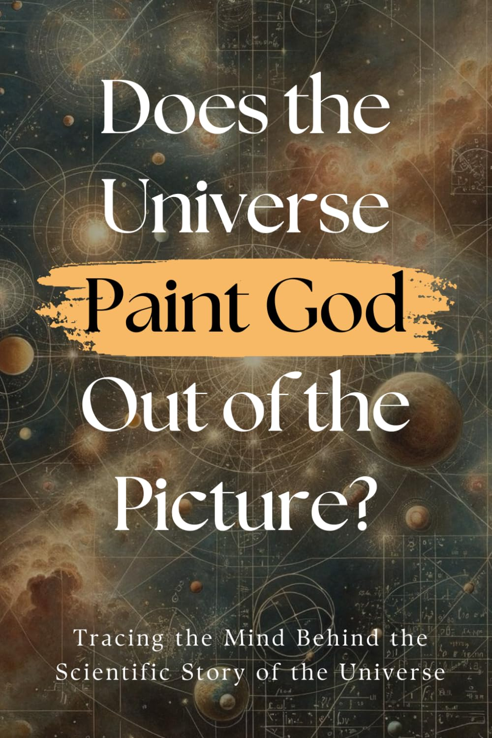 Does the Universe Paint God Out of the Picture?: Tracing the Mind behind the Scientific Story of the Universe