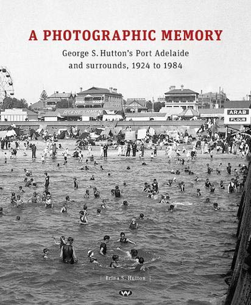 A Photographic Memory: George S. Hutton'S Port Adelaide and Surrounds, 1924 to 1984