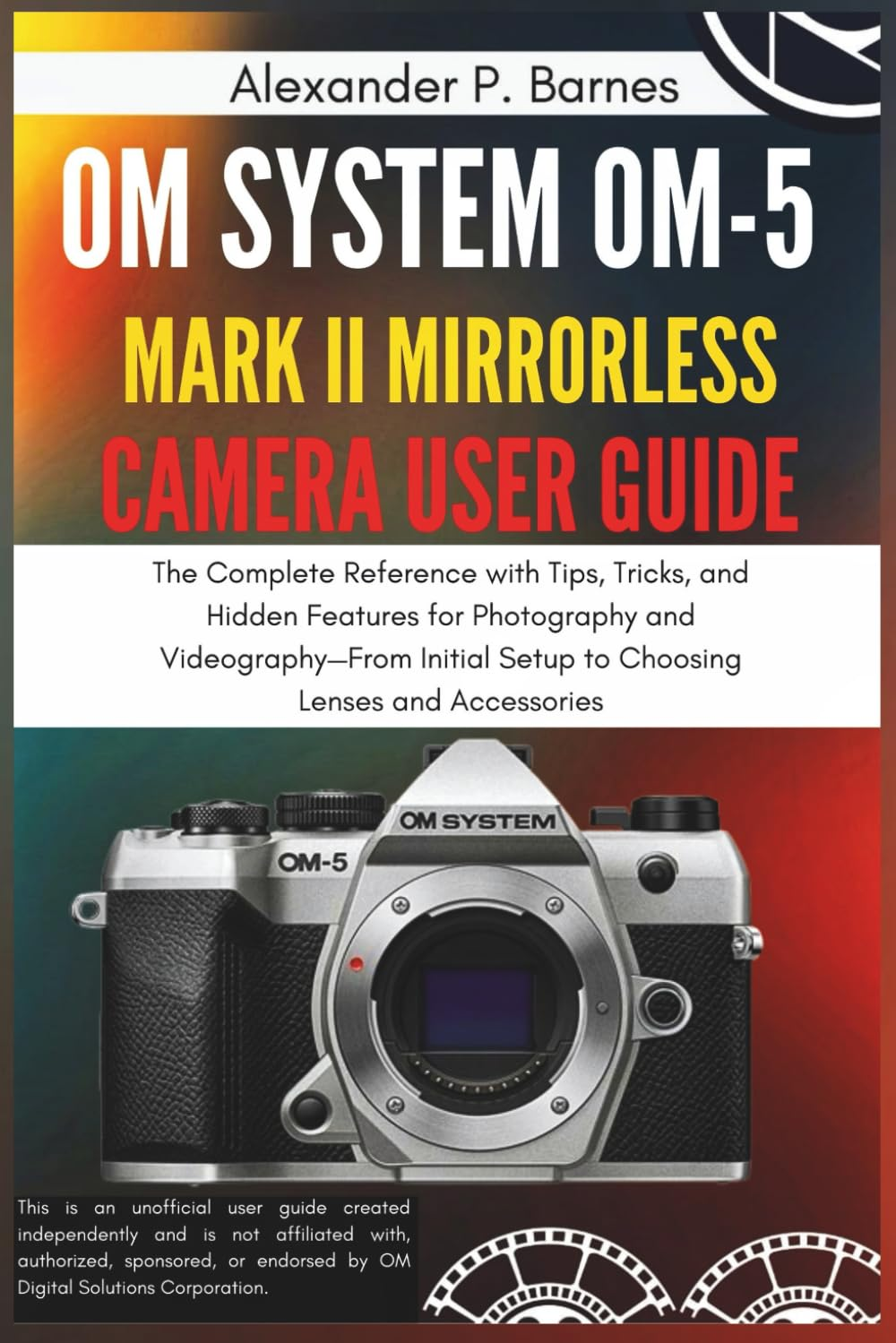 OM SYSTEM OM-5 Mark II Mirrorless Camera User Guide: the Complete Reference with Tips, Tricks, and Hidden Features for Photography and Videography&mdash;From Initial Setup to Choosing Lenses and Accessories