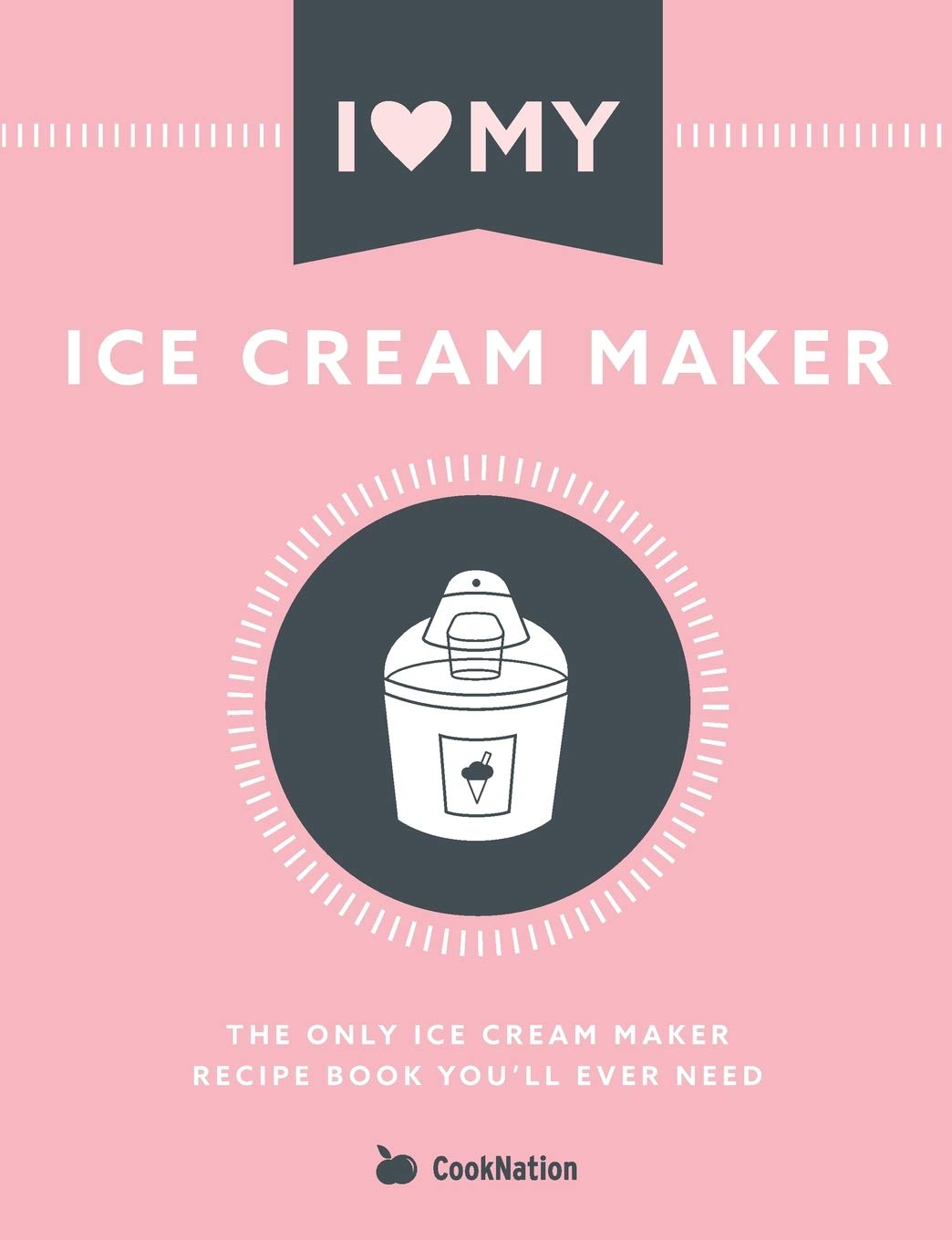 I Love My Ice Cream Maker: the Only Ice Cream Maker Recipe Book You'Ll Ever Need