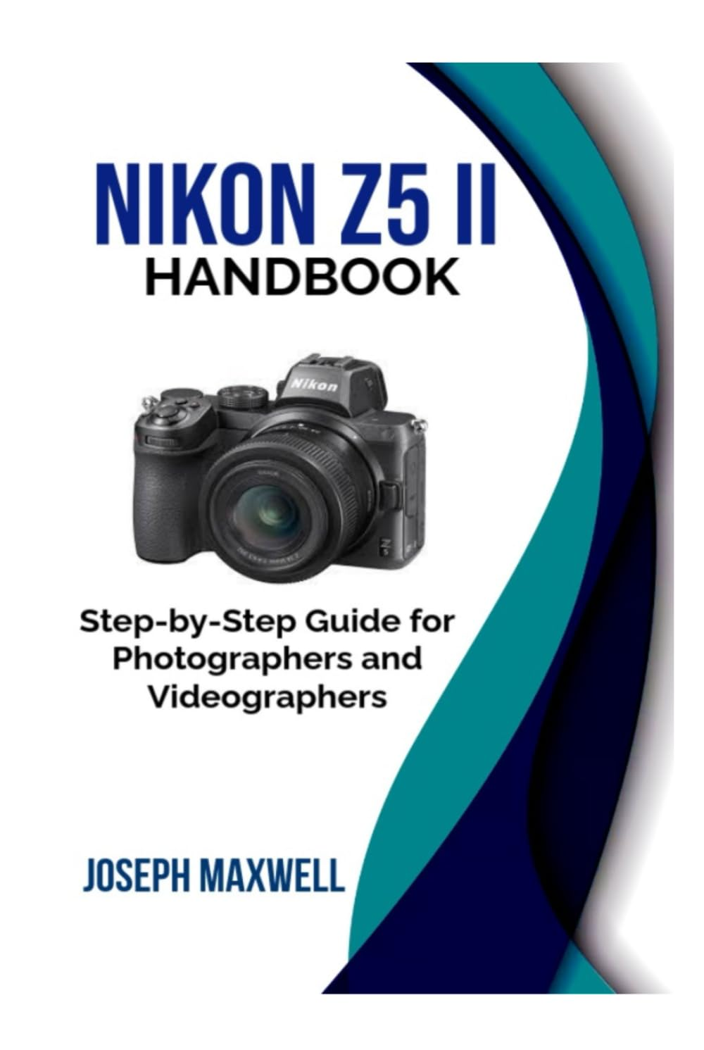 NIKON Z5 II HANDBOOK: Step-By-Step Guide for Photographers and Videographers