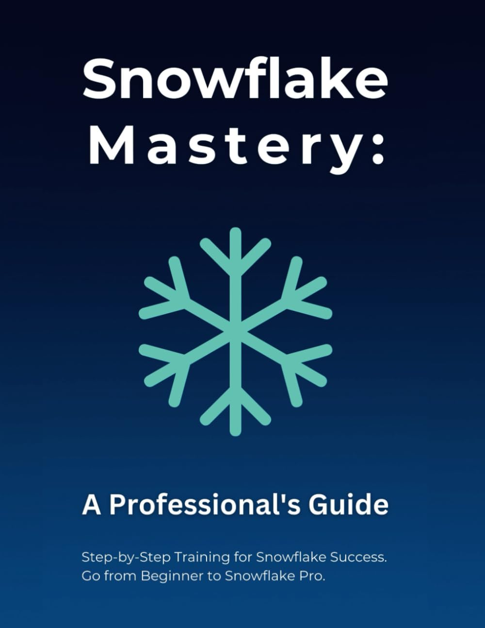 Snowflake Mastery: a Professional'S Guide: Step-By-Step Training for Snowflake Success. Go from Beginner to Snowflake Pro. image number 1