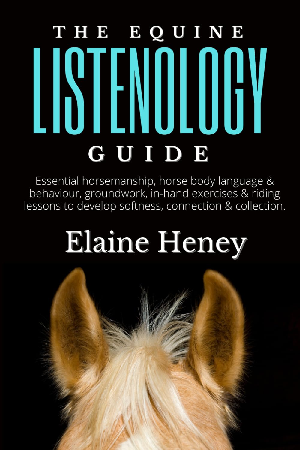 The Equine Listenology Guide - Essential Horsemanship, Horse Body Language & Behaviour, Groundwork, In-Hand Exercises & Riding Lessons to Develop Softness, Connection & Collection.