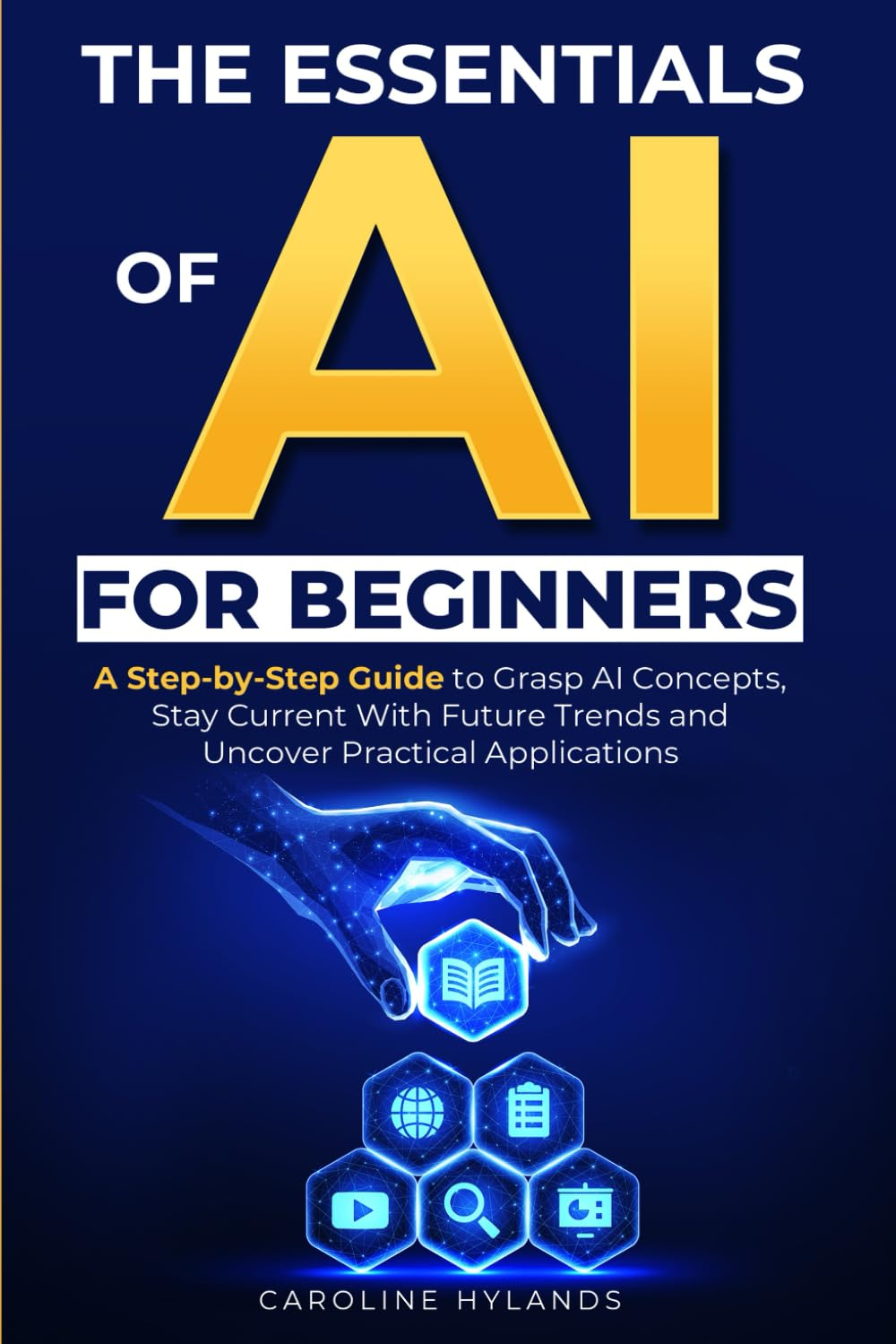 The Essentials of AI for Beginners: a Step-By-Step Guide to Grasp AI Concepts, Stay Current with Future Trends and Uncover Practical Applications image number 1