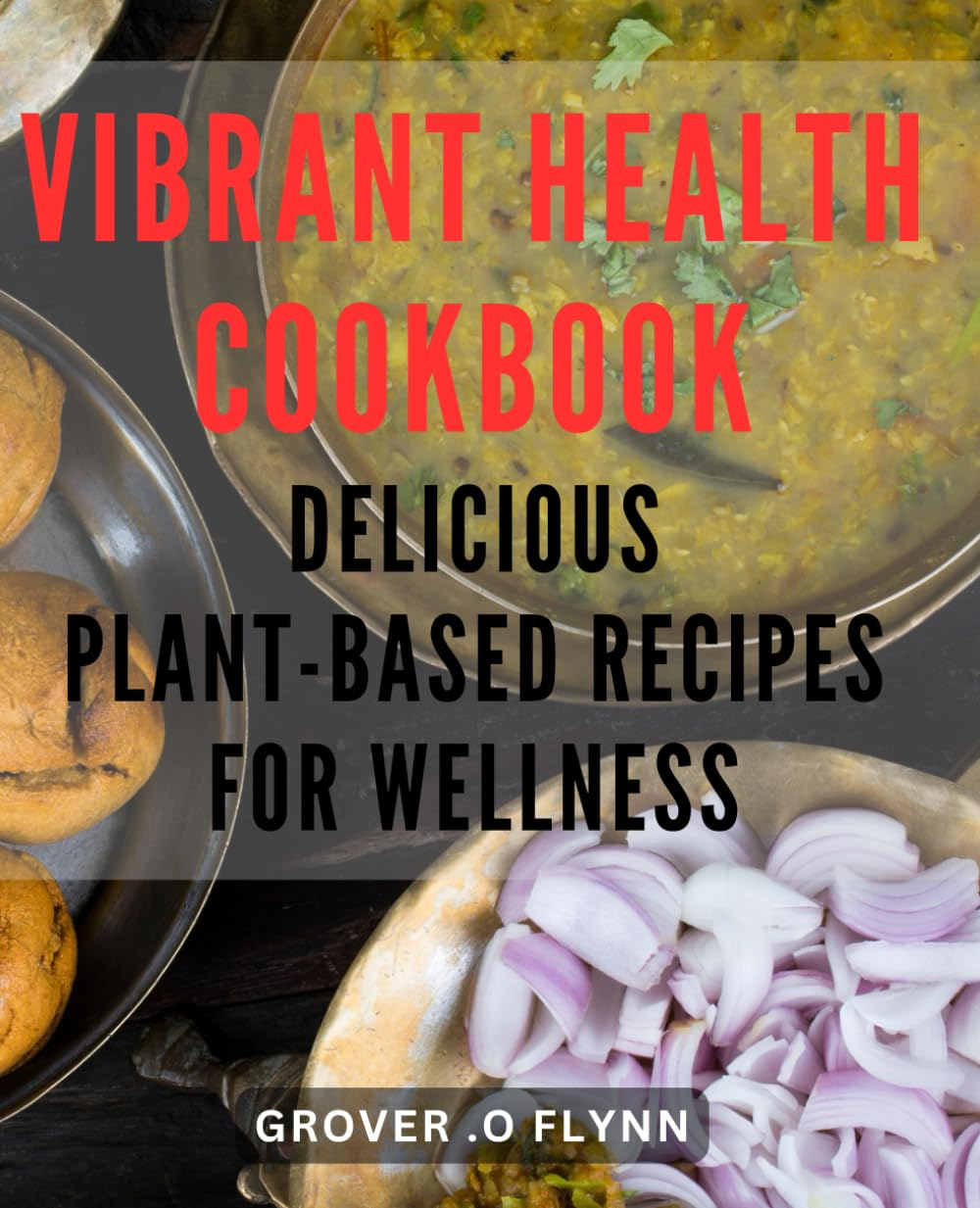 Vibrant Health Cookbook: Delicious Plant-Based Recipes for Wellness.: Nourish Your Body and Attain Optimum Body