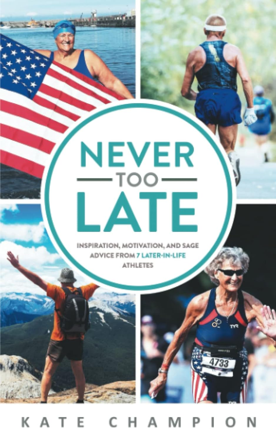 Never Too Late: Inspiration, Motivation, and Sage Advice from 7 Later-In-Life Athletes: Inspiration, Motivation, and Sage Advice from 7 Later-In-Life ... and Sage Advice from 7 Later-In-Life Athletes