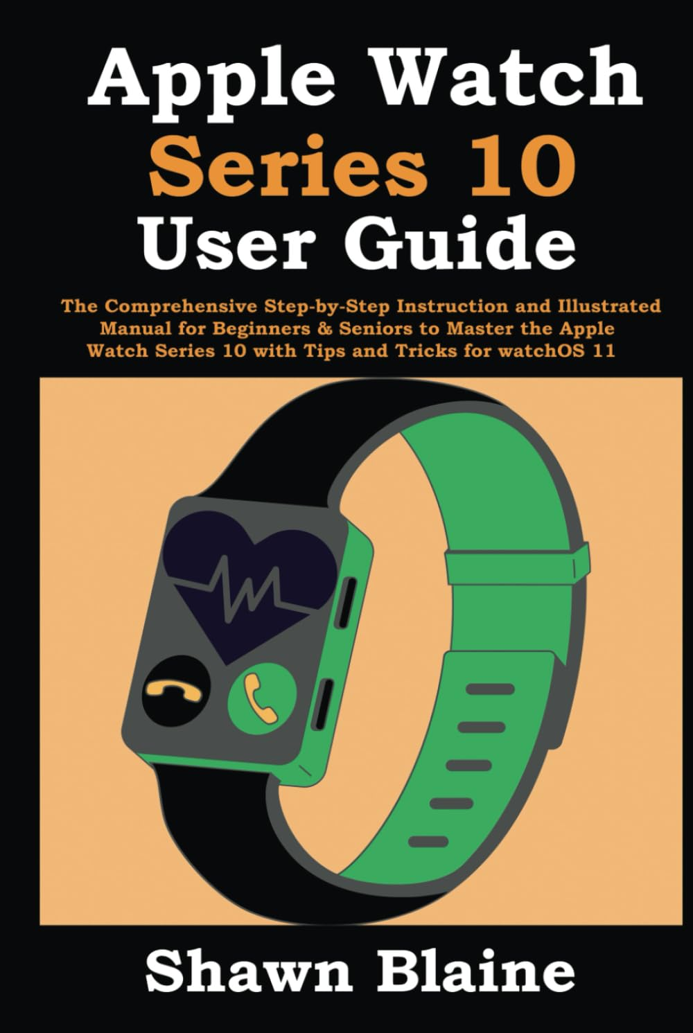 Apple Watch Series 10 User Guide: the Comprehensive Step-By-Step Instruction and Illustrated Manual for Beginners & Seniors to Master the Apple Watch Series 10 with Tips and Tricks for Watchos 11