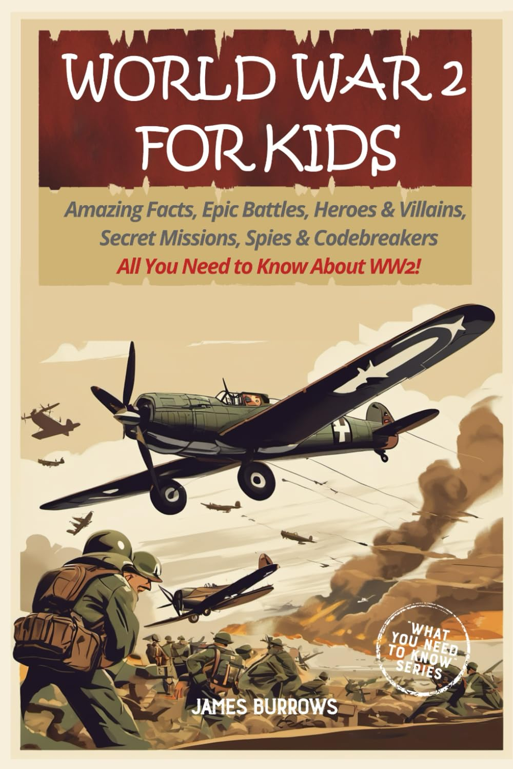 World War 2 for Kids: Amazing Facts, Epic Battles, Heroes and Villains, Secret Missions, Spies and Codebreakers. All You Need to Know about WW2! (What You Need to Know)