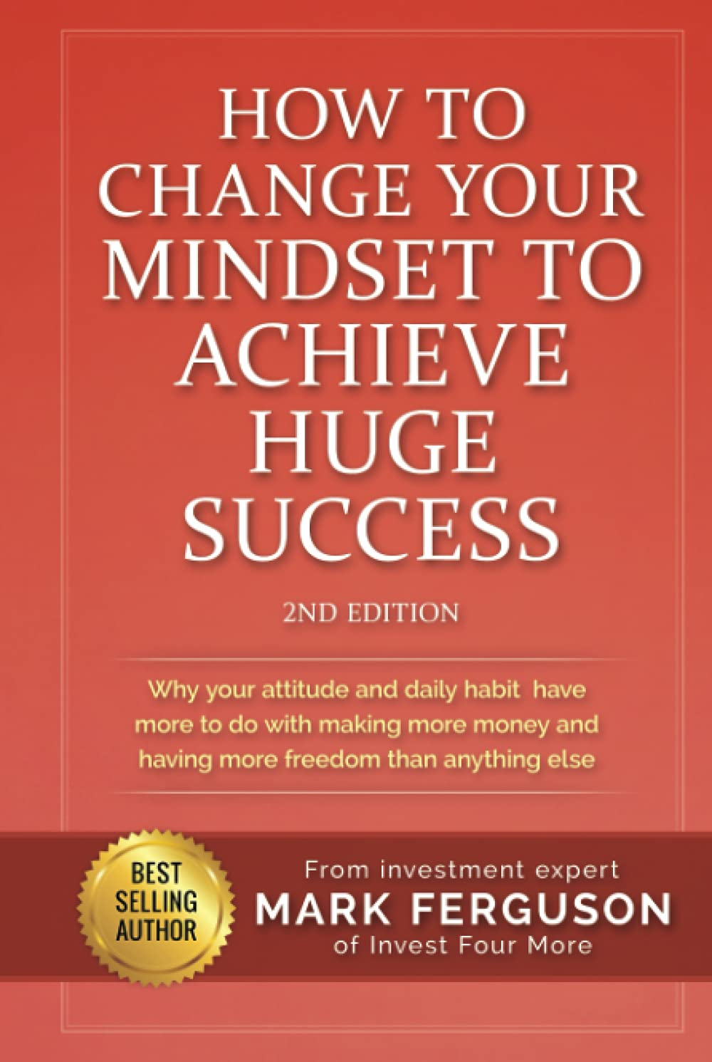 How to Change Your Mindset to Achieve Huge Success: Why Your Attitude and Daily Habits Have More to Do with Making More Money and Having More Freedom than Anything Else.