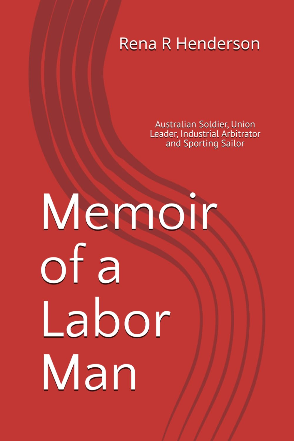 Memoir of a Labor Man:: Australian Soldier, Union Leader, Industrial Arbitrator and Sporting Sailor