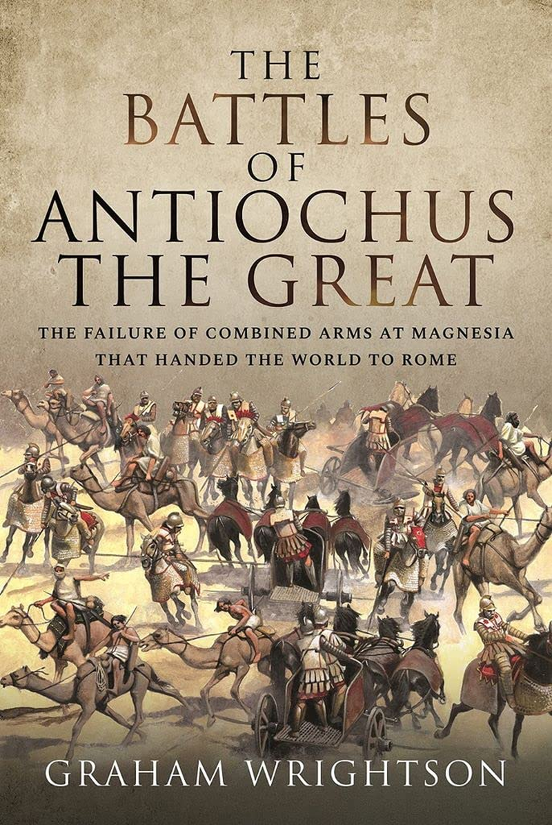 Battles of Antiochus the Great: the Failure of Combined Arms at Magnesia That Handed the World to Rome