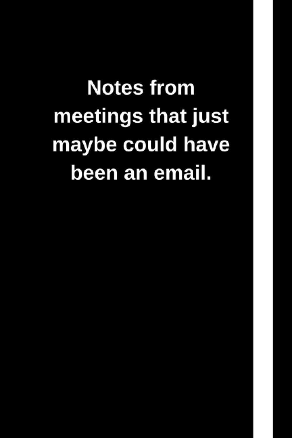 Notes from Meetings That Just Maybe Could Have Been an Email.: Funny, Themed Notebook: an Ideal Office Novelty Gag Gift for Your Co-Workers and Colleagues.