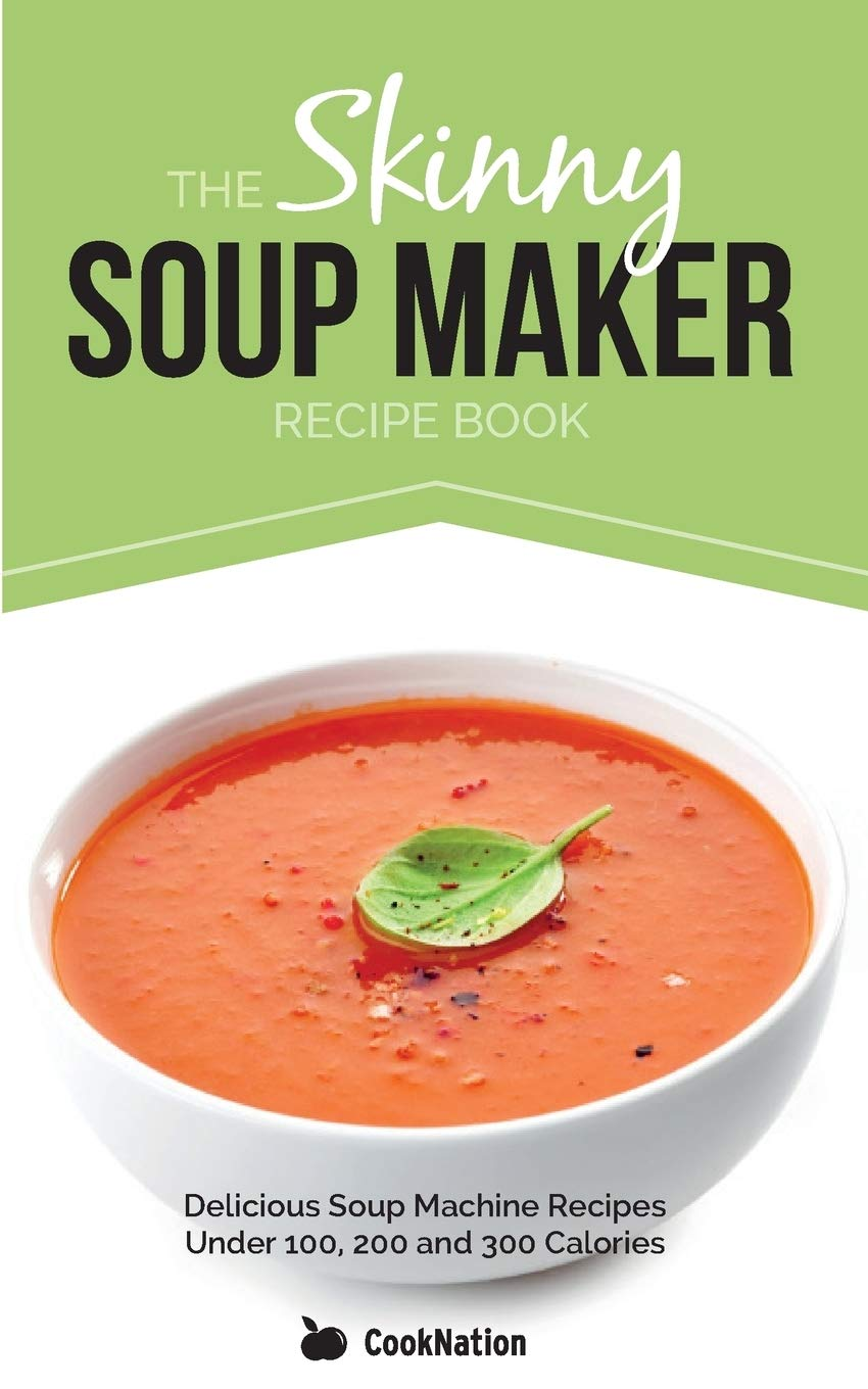 The Skinny Soup Maker Recipe Book: Delicious Low Calorie, Healthy and Simple Soup Machine Recipes under 100, 200 and 300 Calories. Perfect for Any Diet and Weight Loss Plan.