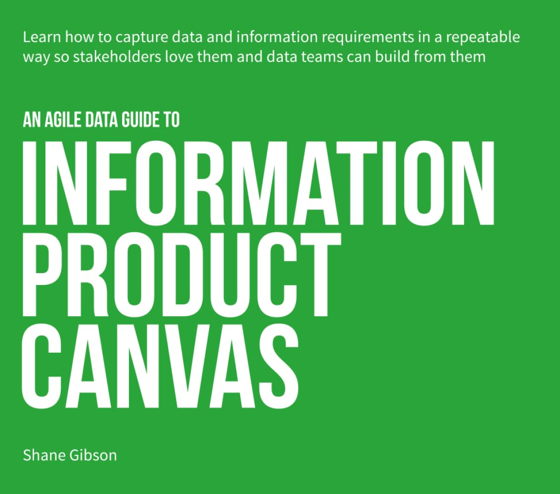 An Agile Data Guide to Information Product Canvas: Capturing Data and Information Requirements in a Repeatable Way so Stakeholders Love Them and Data Teams Can Build from Them: 1 image number 1