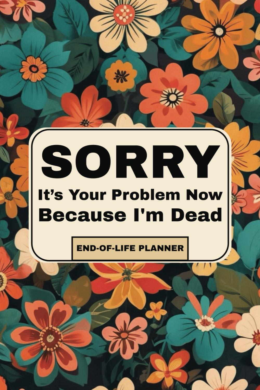 Sorry, It&rsquo;S Your Problem Now: the No-Nonsense Final Wishes Planner for Organizing Life&rsquo;S Loose Ends before You Go