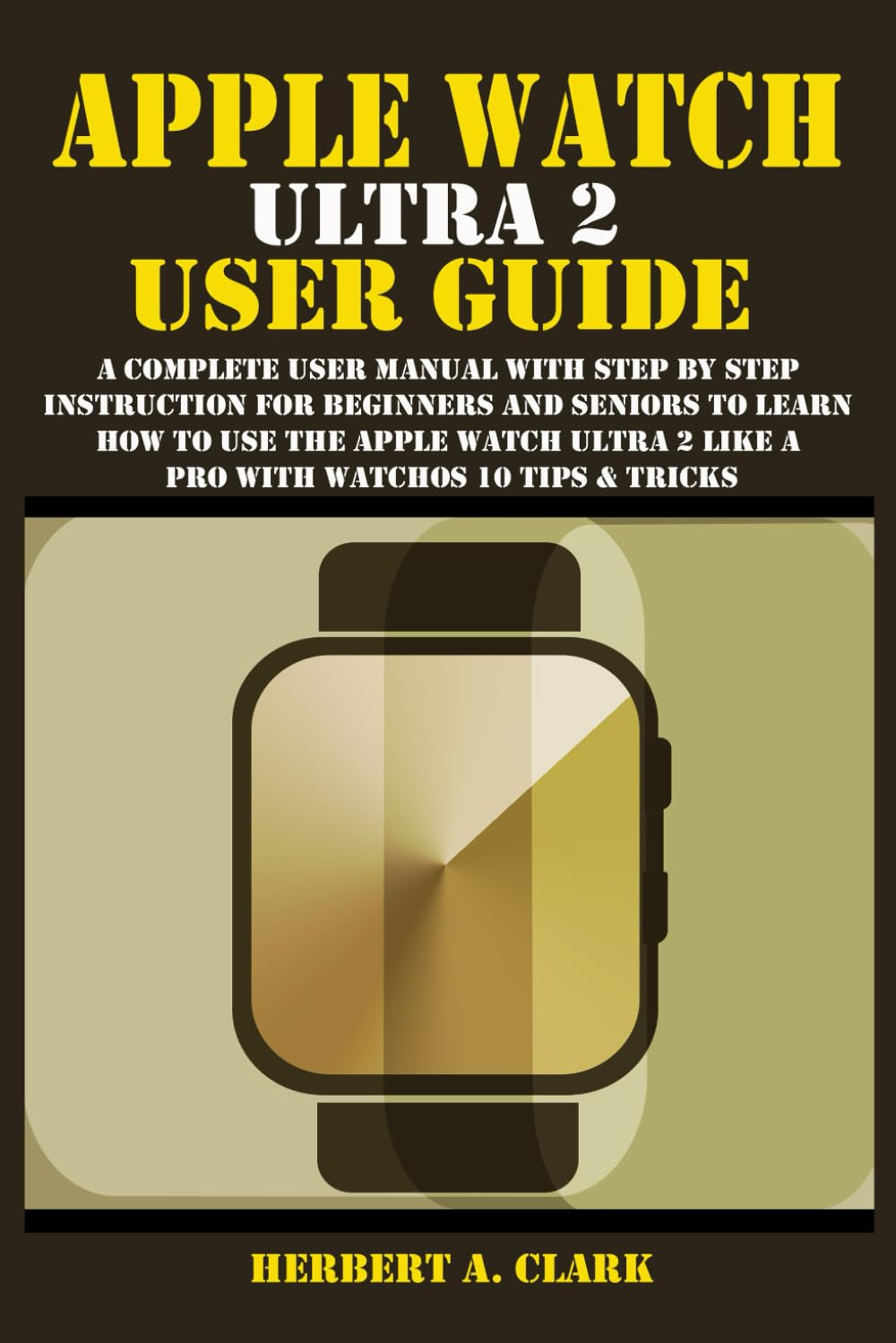 APPLE WATCH ULTRA 2 USER GUIDE: a Complete User Manual with Step by Step Instruction for Beginners and Seniors to Learn How to Use the Apple Watch Ultra 2 like a Pro with Watchos 10 Tips & Tricks image number 1