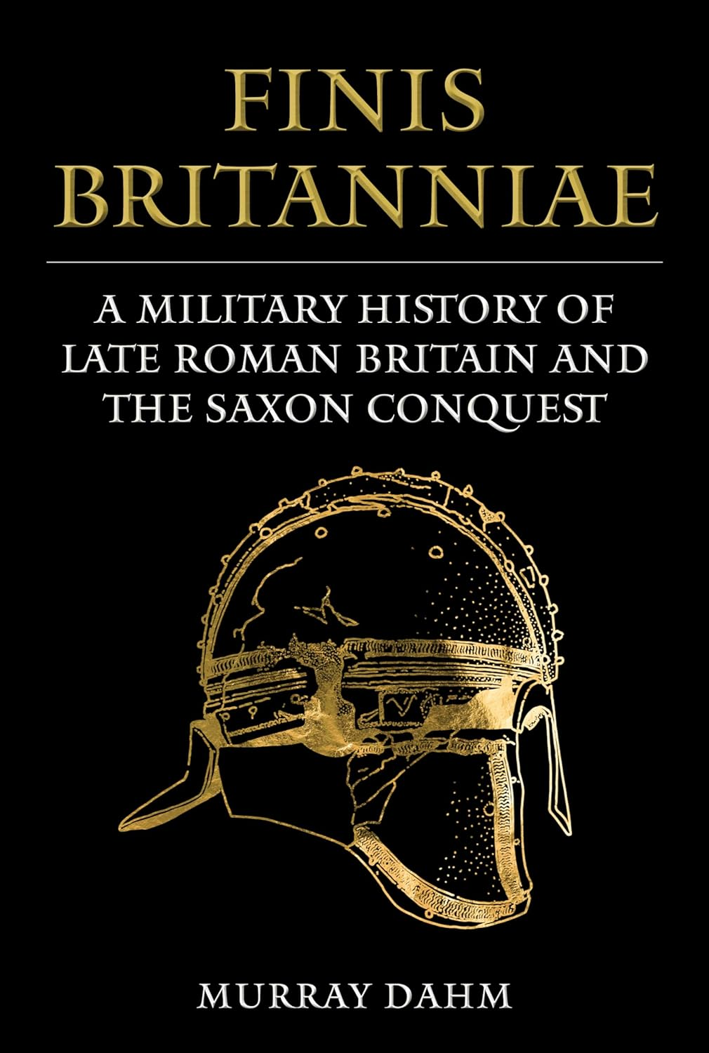 Finis Britanniae: a Military History of Late Roman Britain and the Saxon Conquest