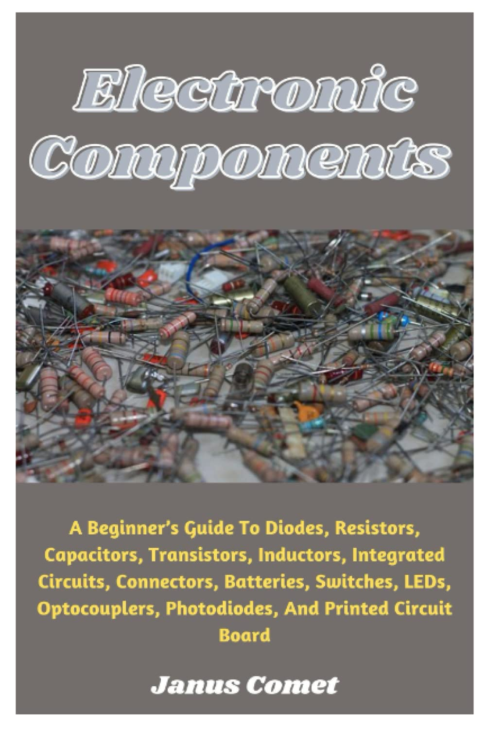 Electronic Components: a Beginner&rsquo;S Guide to Diodes, Resistors, Capacitors, Transistors, Inductors, Integrated Circuits, Connectors, Batteries, Switches, Leds, Optocouplers, Photodiodes, and More image number 1