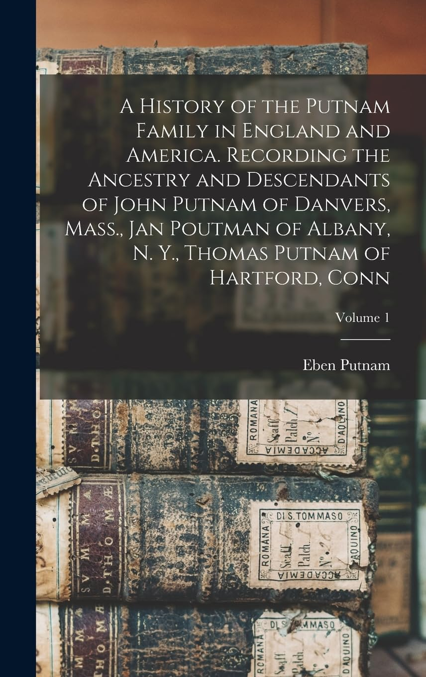 A History of the Putnam Family in England and America. Recording the Ancestry and Descendants of John Putnam of Danvers, Mass., Jan Poutman of Albany, N. Y., Thomas Putnam of Hartford, Conn; Volume 1