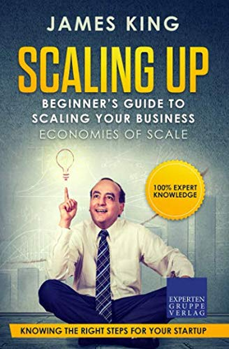 Scaling up - Beginner&lsquo;S Guide to Scaling Your Business: Economies of Scale - Knowing the Right Steps for Your Business Startup