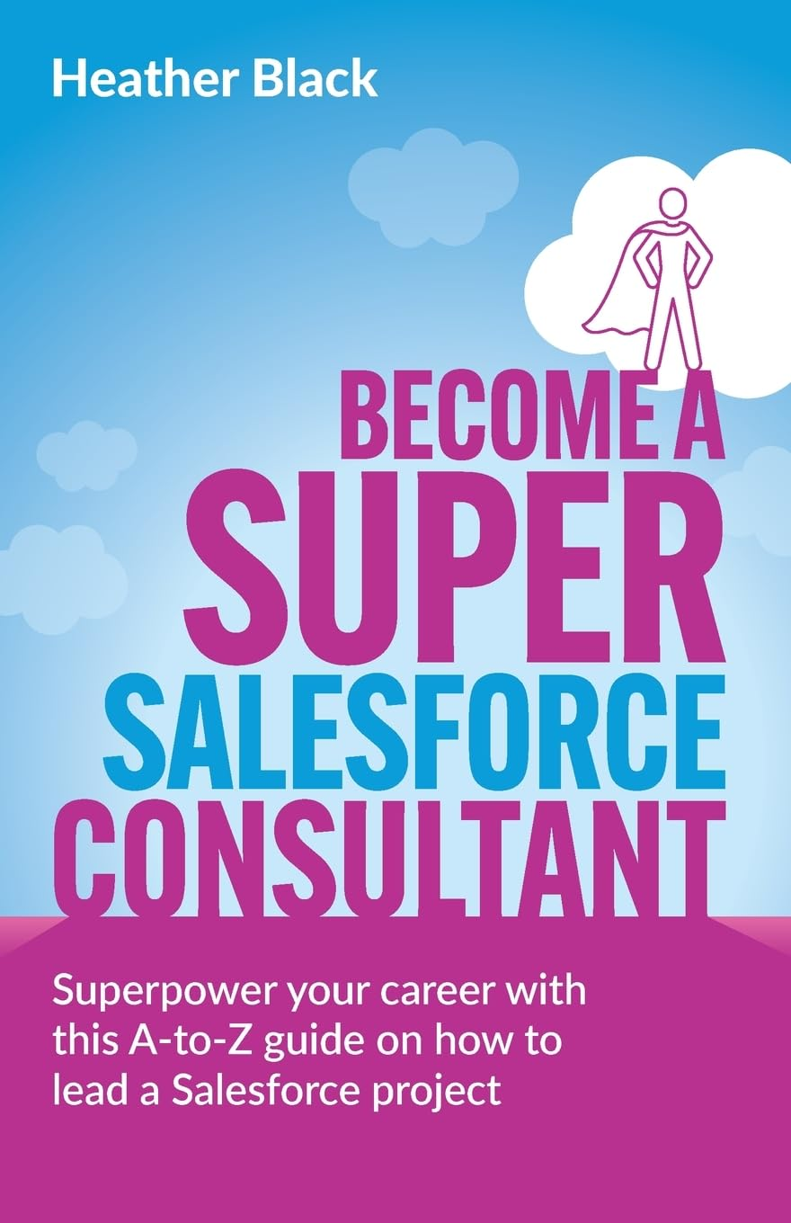 Become a Super Salesforce Consultant: Superpower Your Salesforce Career with This A-To-Z Guide on How to Lead a Salesforce Project