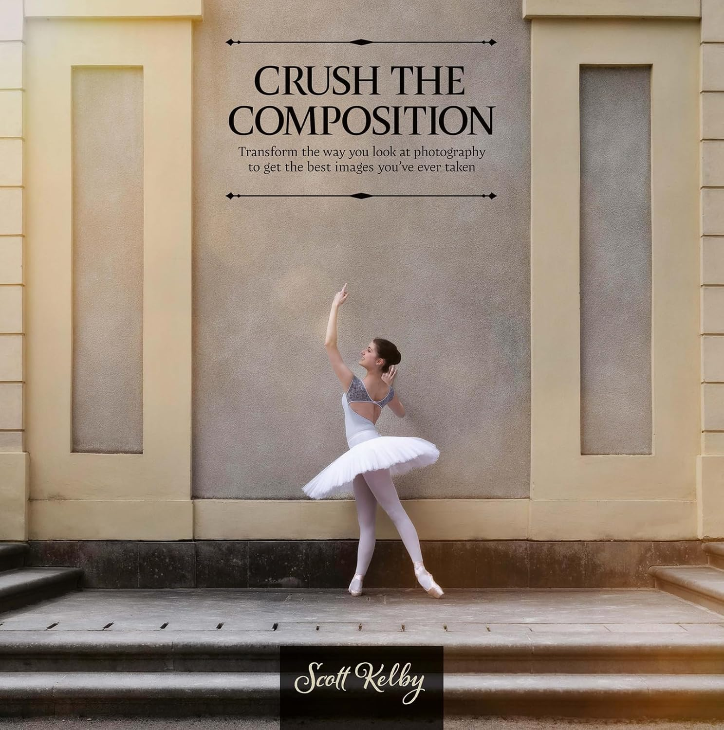 Crush the Composition: Transform the Way You Look at Photography to Get the Best Images You'Ve Ever Taken
