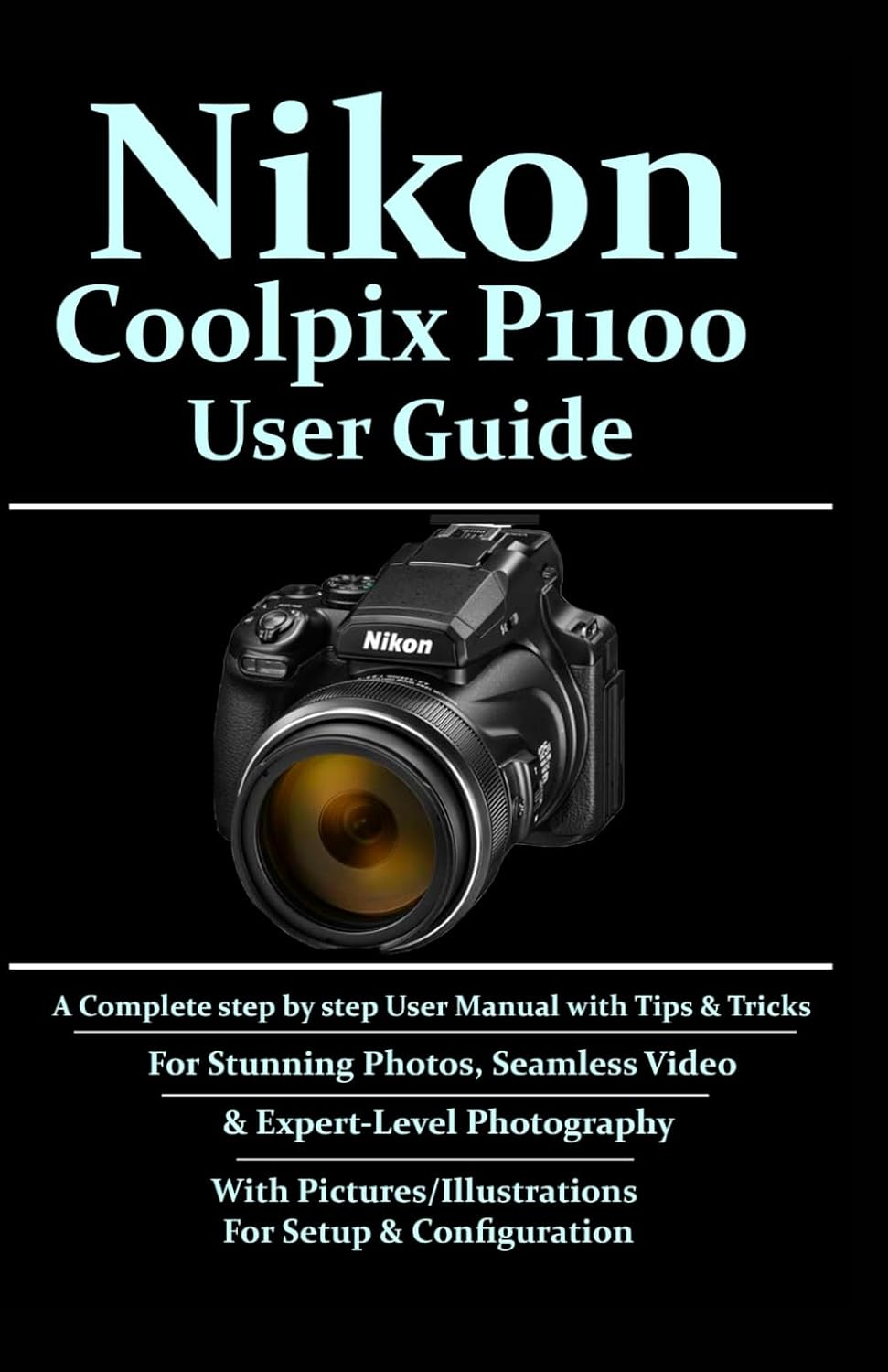 Nikon Coolpix P1100 User Guide: a Complete Step-By-Step User Manual with Tips & Tricks for Stunning Photos, Seamless Video, & Expert-Level Photography with Pictures/Illustrations for Setup & Conf.....