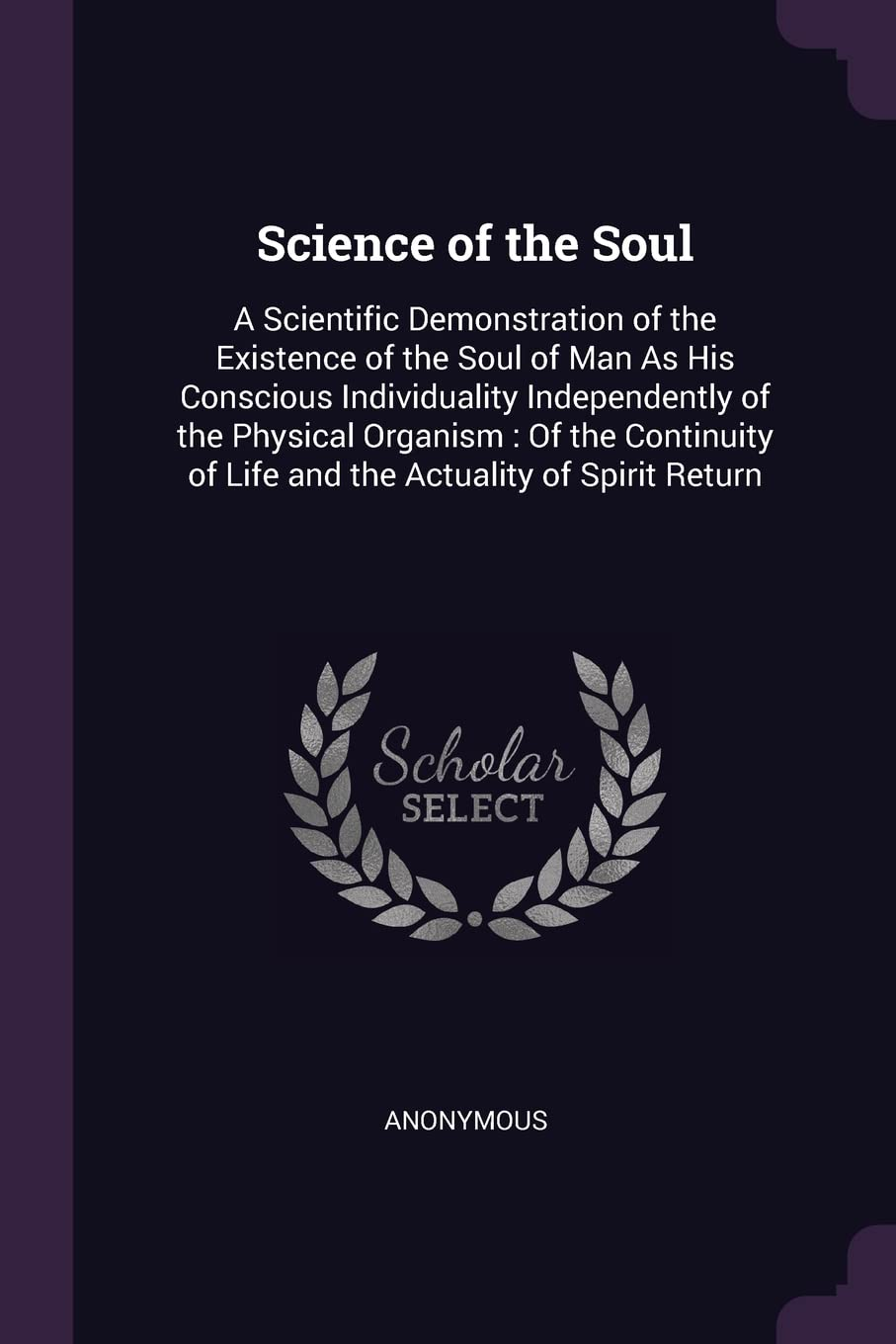 Science of the Soul: a Scientific Demonstration of the Existence of the Soul of Man as His Conscious Individuality Independently of the Physical ... of Life and the Actuality of Spirit Return image number 1
