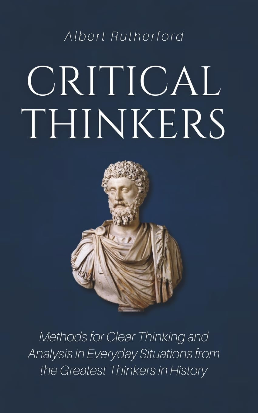 Critical Thinkers: Methods for Clear Thinking and Analysis in Everyday Situations from the Greatest Thinkers in History