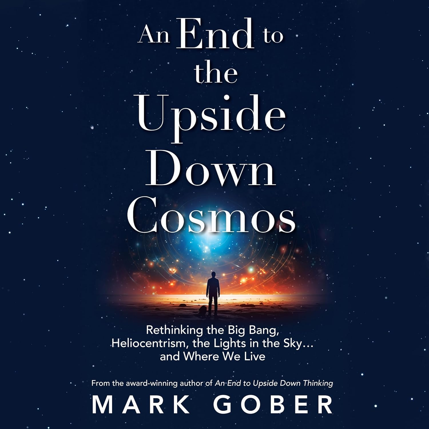 An End to the Upside down Cosmos: Rethinking the Big Bang, Heliocentrism, the Lights in the Sky&hellip;And Where We Live