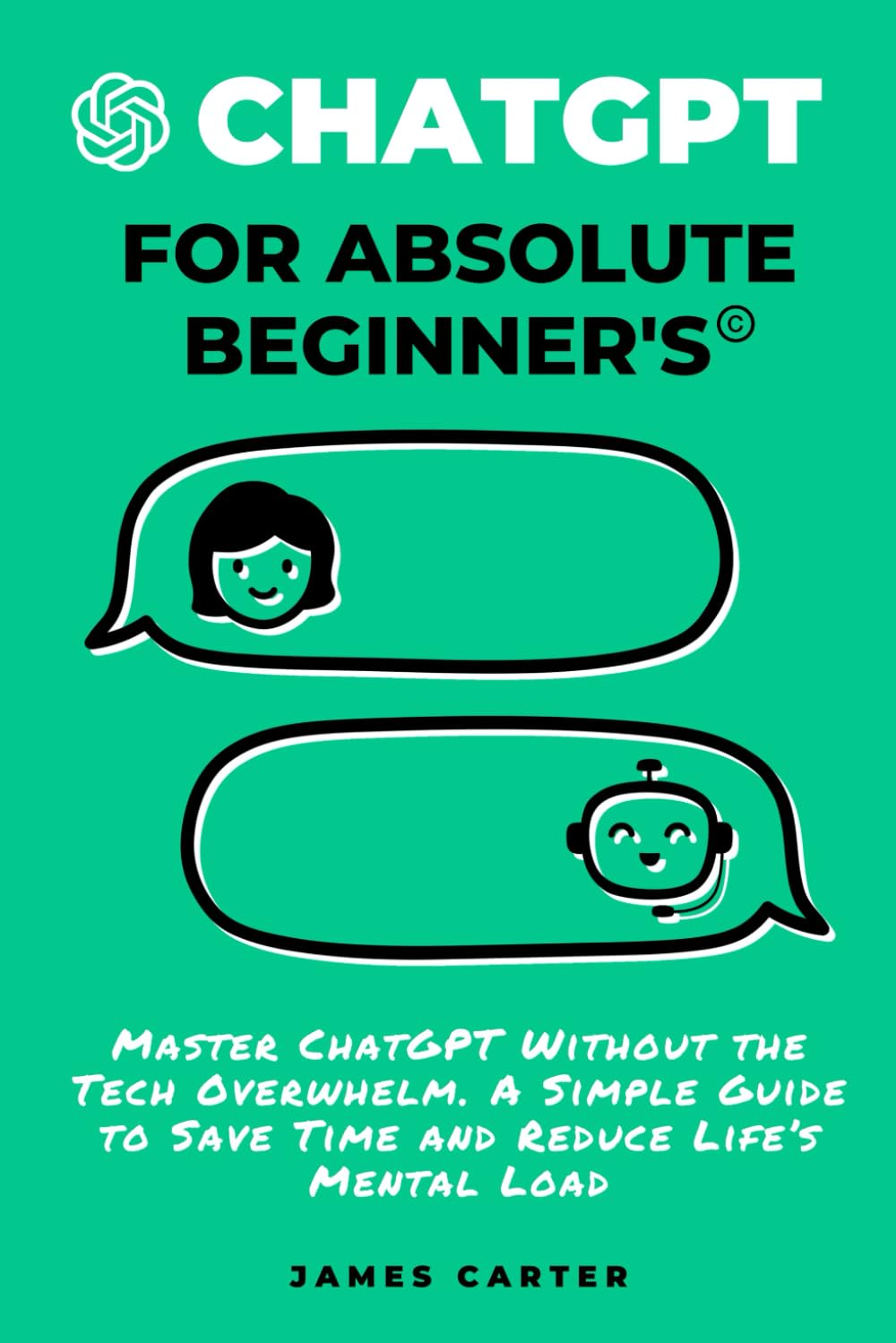 CHATGPT for Absolute Beginners: Master Chatgpt without the Tech Overwhelm&mdash;A Simple Guide to save Time and Reduce Life&rsquo;S Mental Load image number 1