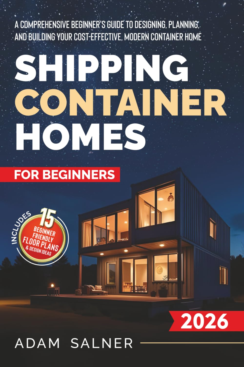 Shipping Container Homes for Beginners: a Comprehensive Beginner'S Guide to Designing, Planning, and Building Your Cost-Effective, Modern Container Home | BONUS: Beginner-Friendly Floor Plans