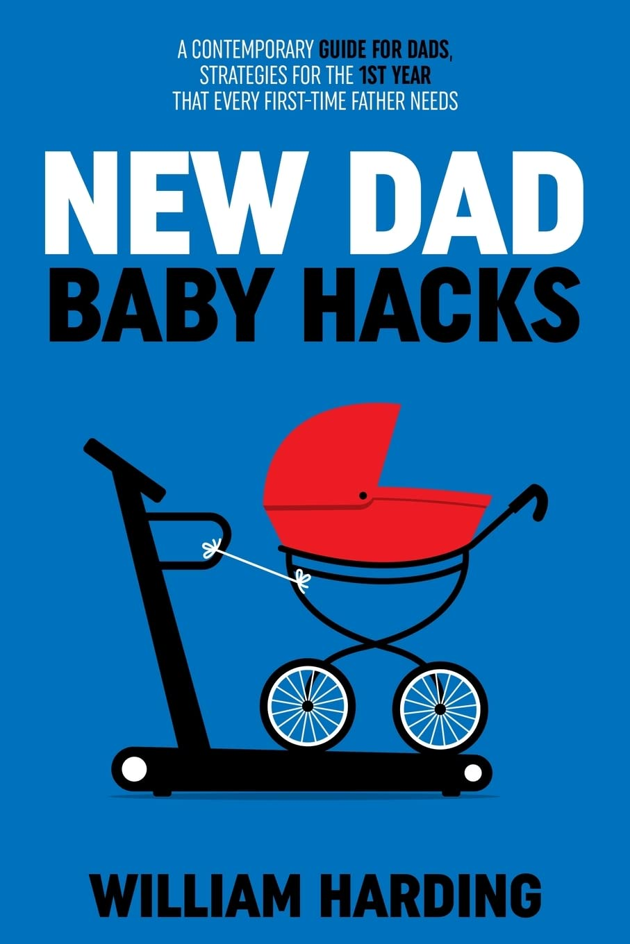 NEW DAD BABY HACKS: a Contemporary Guide for Dads, Strategies for the 1St Year That Every First Time Father Needs