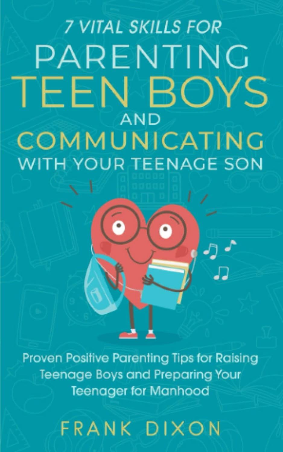 7 Vital Skills for Parenting Teen Boys and Communicating with Your Teenage Son: Proven Positive Parenting Tips for Raising Teenage Boys and Preparing Your Teenager for Manhood: 5