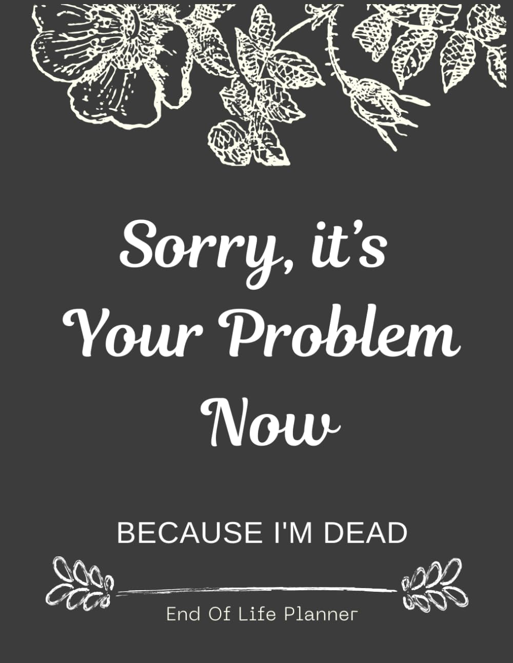 Sorry, It&rsquo;S Your Problem Now , Because I'M Dead: Funny End of Life Planner , End of Life Planner Organizer Workbook