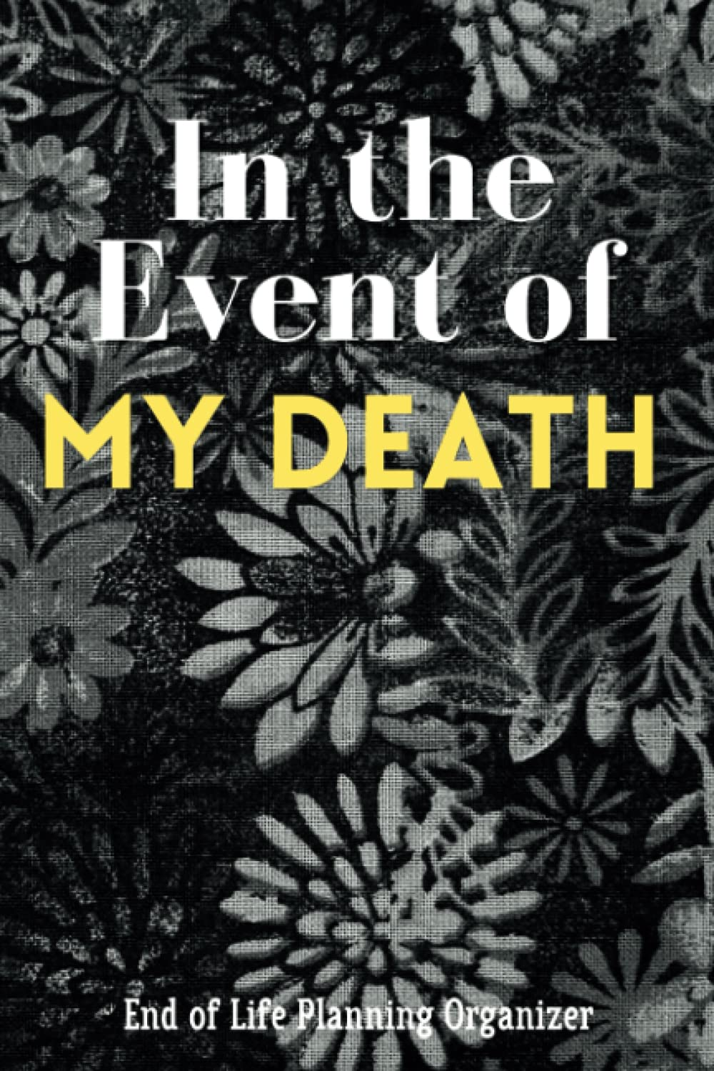 In the Event of My Death, End of Life Planning Organizer: a Guide to My Family after I Die of Financial and Medical Documents, Testamentary Documentation, Family Arrangement and My Last Will